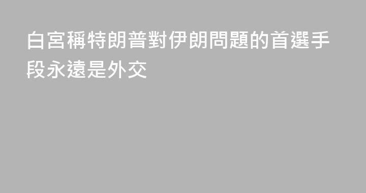 白宮稱特朗普對伊朗問題的首選手段永遠是外交