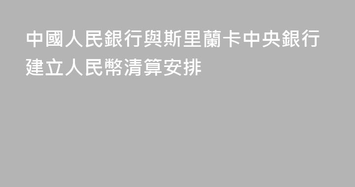 中國人民銀行與斯里蘭卡中央銀行建立人民幣清算安排
