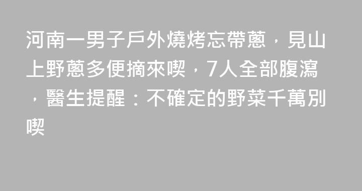 河南一男子戶外燒烤忘帶蔥，見山上野蔥多便摘來喫，7人全部腹瀉，醫生提醒：不確定的野菜千萬別喫
