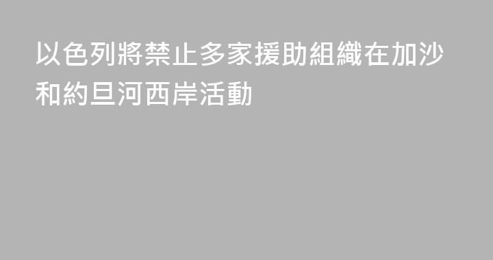 以色列將禁止多家援助組織在加沙和約旦河西岸活動