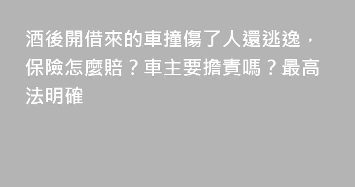 酒後開借來的車撞傷了人還逃逸，保險怎麼賠？車主要擔責嗎？最高法明確