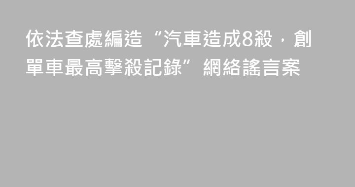 依法查處編造“汽車造成8殺，創單車最高擊殺記錄”網絡謠言案
