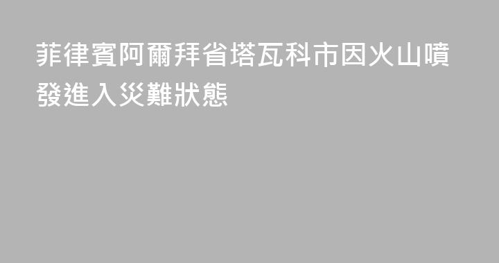 菲律賓阿爾拜省塔瓦科市因火山噴發進入災難狀態