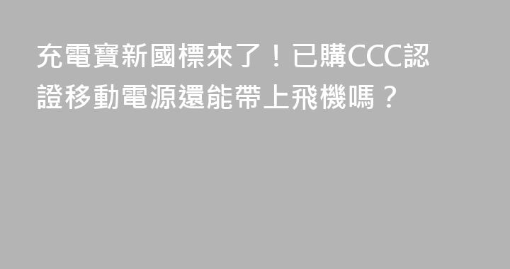 充電寶新國標來了！已購CCC認證移動電源還能帶上飛機嗎？