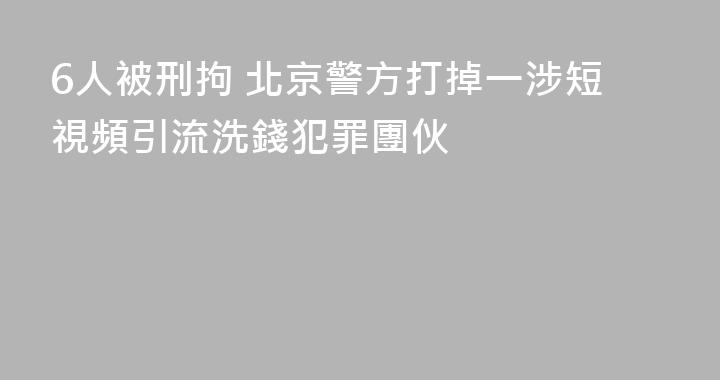 6人被刑拘 北京警方打掉一涉短視頻引流洗錢犯罪團伙