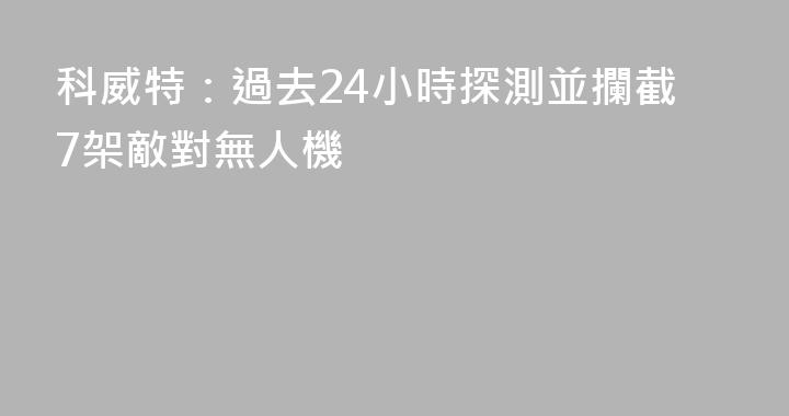 科威特：過去24小時探測並攔截7架敵對無人機