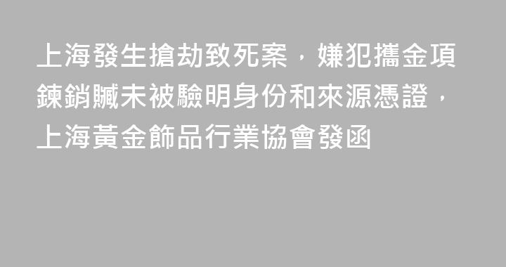 上海發生搶劫致死案，嫌犯攜金項鍊銷贓未被驗明身份和來源憑證，上海黃金飾品行業協會發函