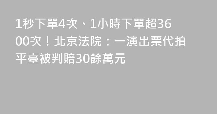 1秒下單4次、1小時下單超3600次！北京法院：一演出票代拍平臺被判賠30餘萬元