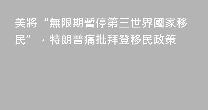 美將“無限期暫停第三世界國家移民”，特朗普痛批拜登移民政策