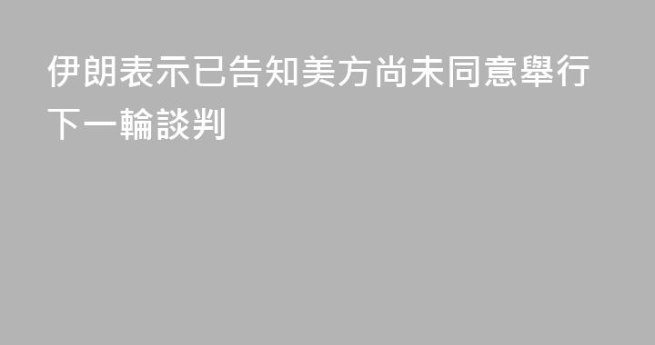 伊朗表示已告知美方尚未同意舉行下一輪談判