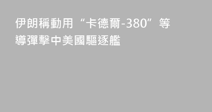 伊朗稱動用“卡德爾-380”等導彈擊中美國驅逐艦
