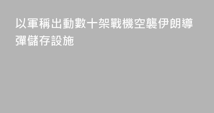 以軍稱出動數十架戰機空襲伊朗導彈儲存設施