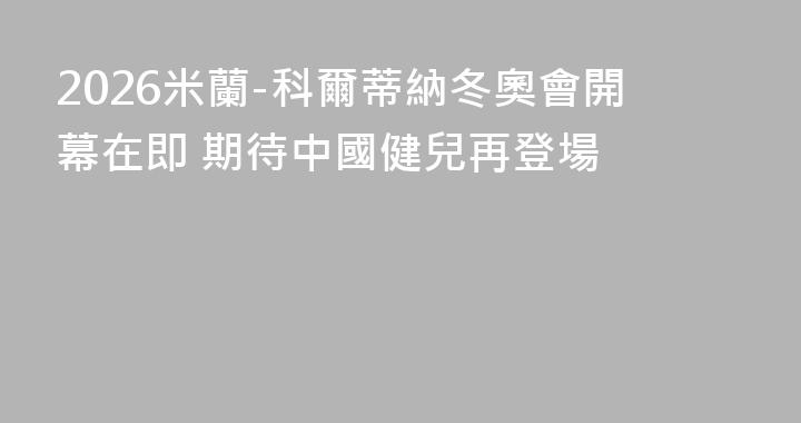 2026米蘭-科爾蒂納冬奧會開幕在即 期待中國健兒再登場
