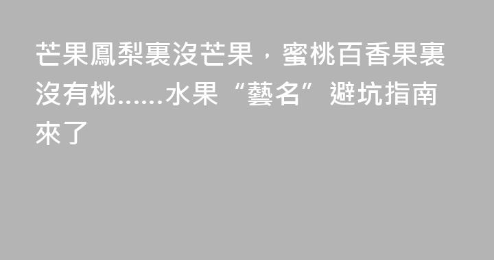 芒果鳳梨裏沒芒果，蜜桃百香果裏沒有桃……水果“藝名”避坑指南來了
