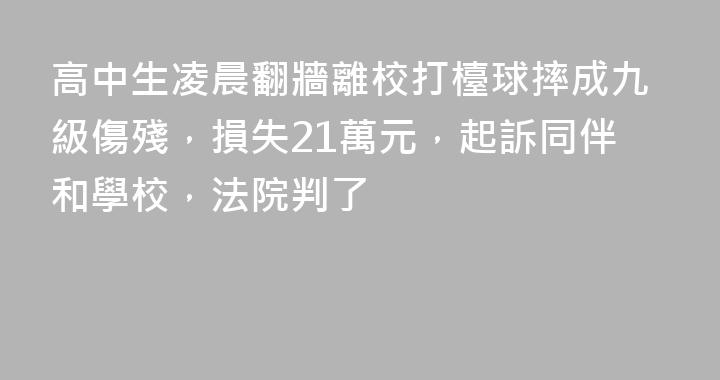 高中生凌晨翻牆離校打檯球摔成九級傷殘，損失21萬元，起訴同伴和學校，法院判了