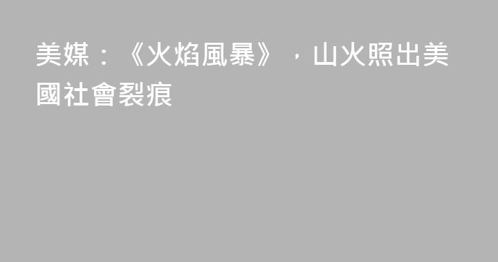 美媒：《火焰風暴》，山火照出美國社會裂痕