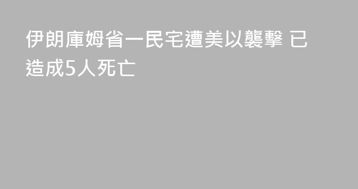 伊朗庫姆省一民宅遭美以襲擊 已造成5人死亡