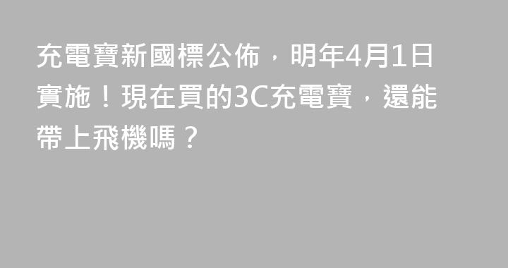 充電寶新國標公佈，明年4月1日實施！現在買的3C充電寶，還能帶上飛機嗎？