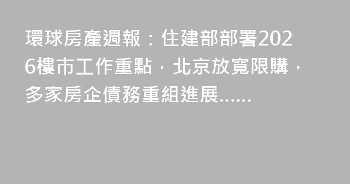 環球房產週報：住建部部署2026樓市工作重點，北京放寬限購，多家房企債務重組進展……