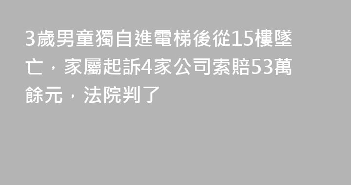 3歲男童獨自進電梯後從15樓墜亡，家屬起訴4家公司索賠53萬餘元，法院判了