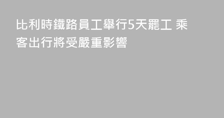 比利時鐵路員工舉行5天罷工 乘客出行將受嚴重影響