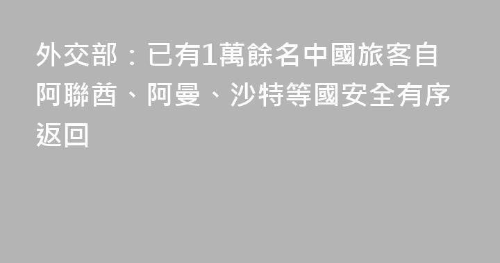 外交部：已有1萬餘名中國旅客自阿聯酋、阿曼、沙特等國安全有序返回