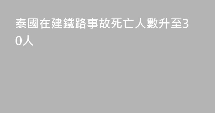 泰國在建鐵路事故死亡人數升至30人