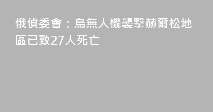 俄偵委會：烏無人機襲擊赫爾松地區已致27人死亡