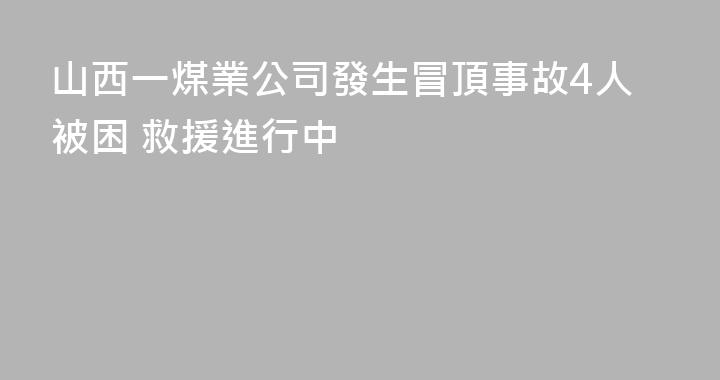 山西一煤業公司發生冒頂事故4人被困 救援進行中