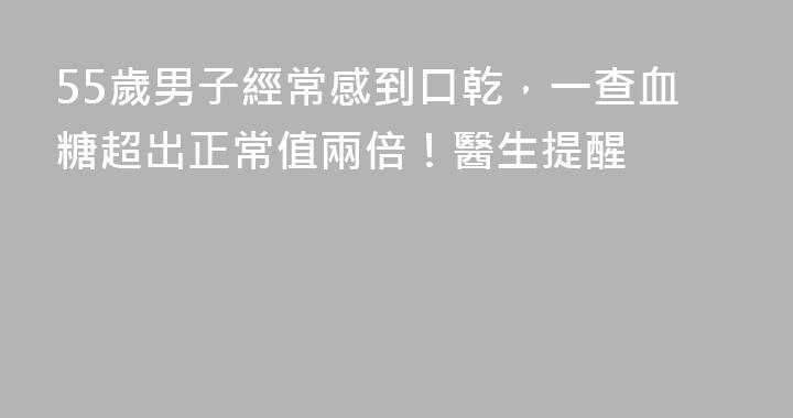 55歲男子經常感到口乾，一查血糖超出正常值兩倍！醫生提醒