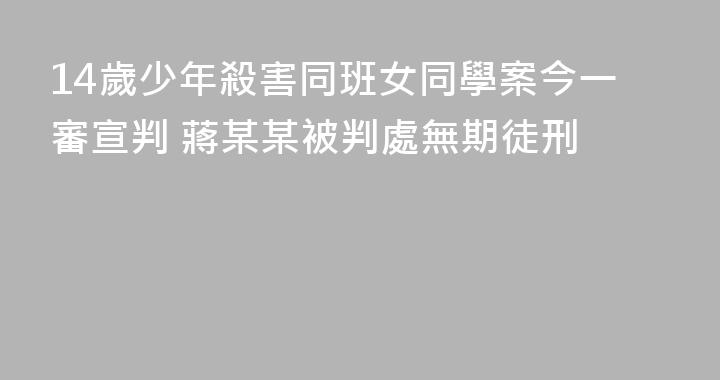 14歲少年殺害同班女同學案今一審宣判 蔣某某被判處無期徒刑
