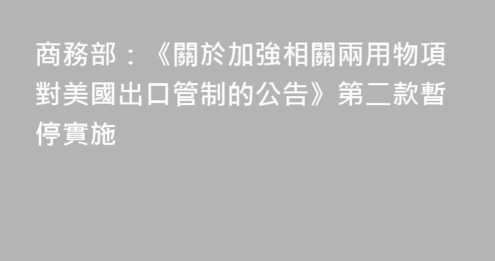 商務部：《關於加強相關兩用物項對美國出口管制的公告》第二款暫停實施