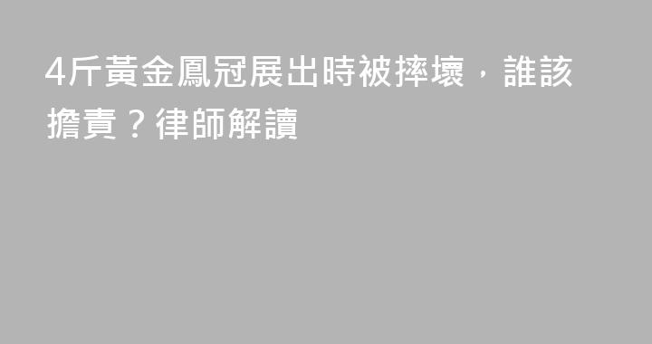 4斤黃金鳳冠展出時被摔壞，誰該擔責？律師解讀