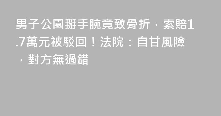 男子公園掰手腕竟致骨折，索賠1.7萬元被駁回！法院：自甘風險，對方無過錯