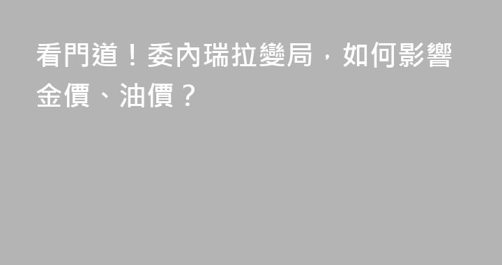 看門道！委內瑞拉變局，如何影響金價、油價？