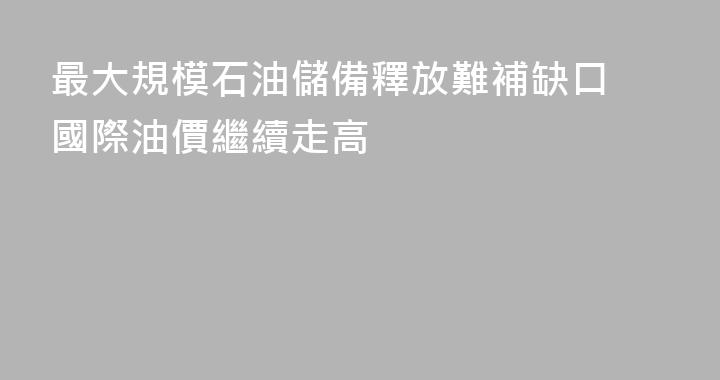 最大規模石油儲備釋放難補缺口 國際油價繼續走高
