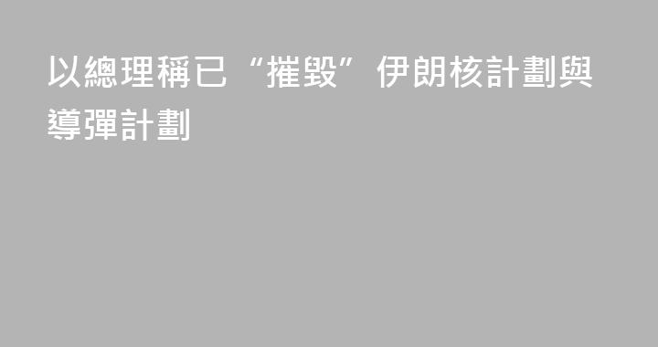 以總理稱已“摧毀”伊朗核計劃與導彈計劃