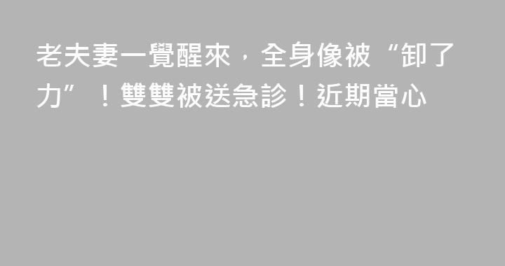 老夫妻一覺醒來，全身像被“卸了力”！雙雙被送急診！近期當心