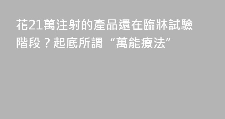 花21萬注射的產品還在臨牀試驗階段？起底所謂“萬能療法”