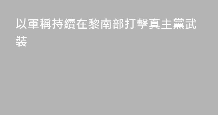 以軍稱持續在黎南部打擊真主黨武裝