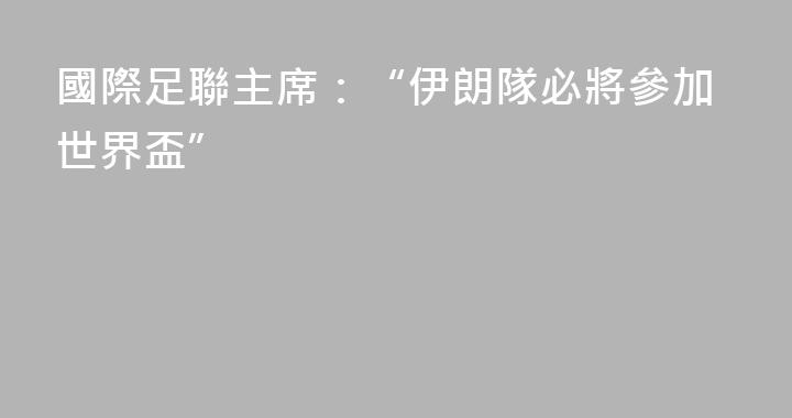 國際足聯主席：“伊朗隊必將參加世界盃”