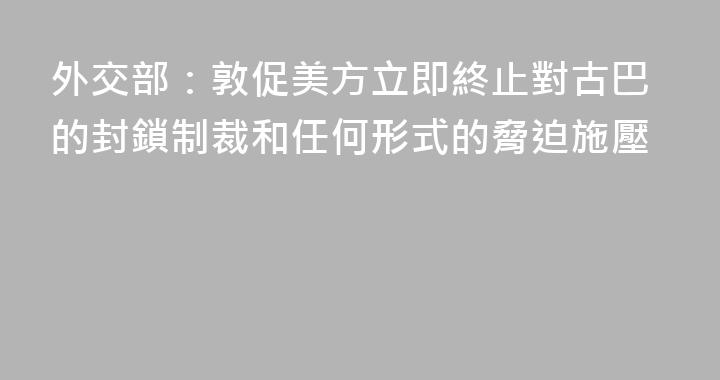 外交部：敦促美方立即終止對古巴的封鎖制裁和任何形式的脅迫施壓