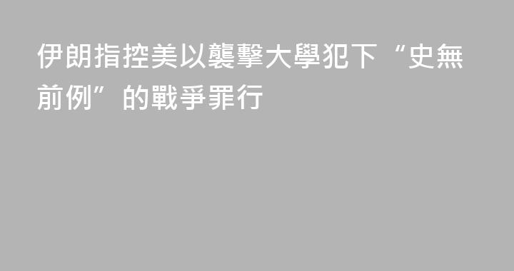 伊朗指控美以襲擊大學犯下“史無前例”的戰爭罪行
