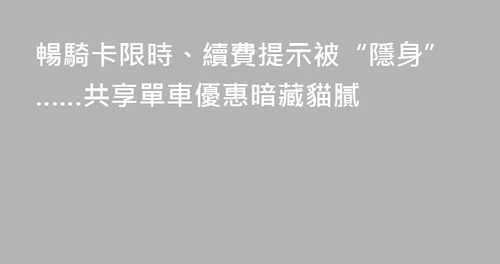 暢騎卡限時、續費提示被“隱身”……共享單車優惠暗藏貓膩