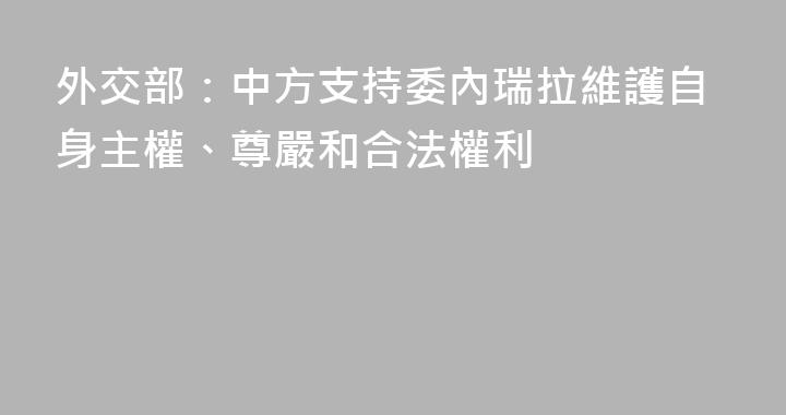 外交部：中方支持委內瑞拉維護自身主權、尊嚴和合法權利