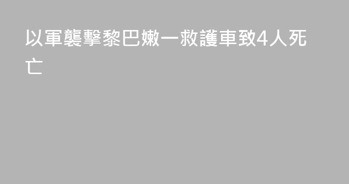 以軍襲擊黎巴嫩一救護車致4人死亡