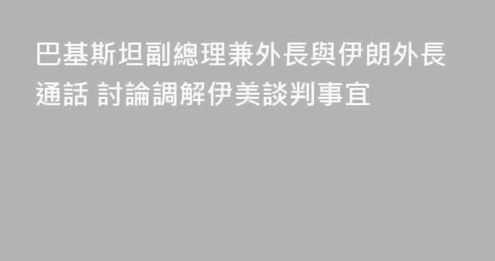 巴基斯坦副總理兼外長與伊朗外長通話 討論調解伊美談判事宜