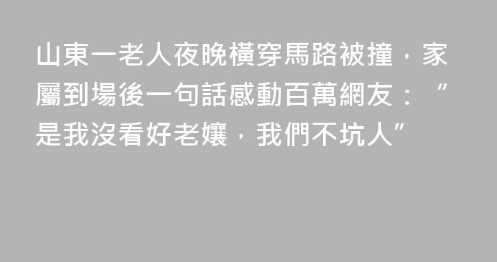 山東一老人夜晚橫穿馬路被撞，家屬到場後一句話感動百萬網友：“是我沒看好老孃，我們不坑人”