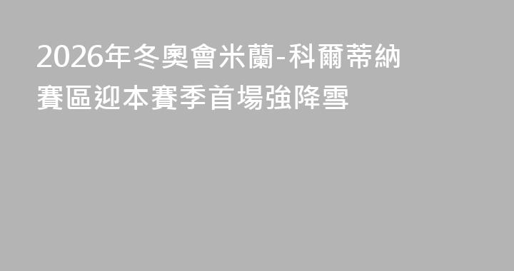 2026年冬奧會米蘭-科爾蒂納賽區迎本賽季首場強降雪