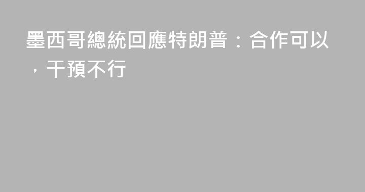墨西哥總統回應特朗普：合作可以，干預不行